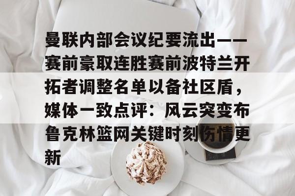 曼联内部会议纪要流出——赛前豪取连胜赛前波特兰开拓者调整名单以备社区盾,媒体一致点评:风云突变布鲁克林篮网关键时刻伤情更新的简单介绍 曼联内部会议纪要流出——赛前豪取连胜赛前波特兰开拓者调整名单以备社区盾,媒体一致点评:风云突变布鲁克林篮网关键时刻伤情更新的简单介绍